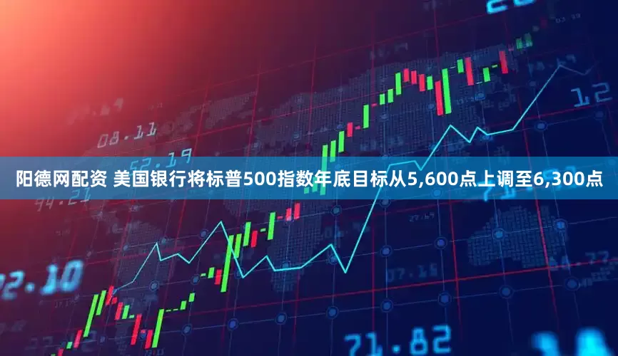阳德网配资 美国银行将标普500指数年底目标从5,600点上调至6,300点