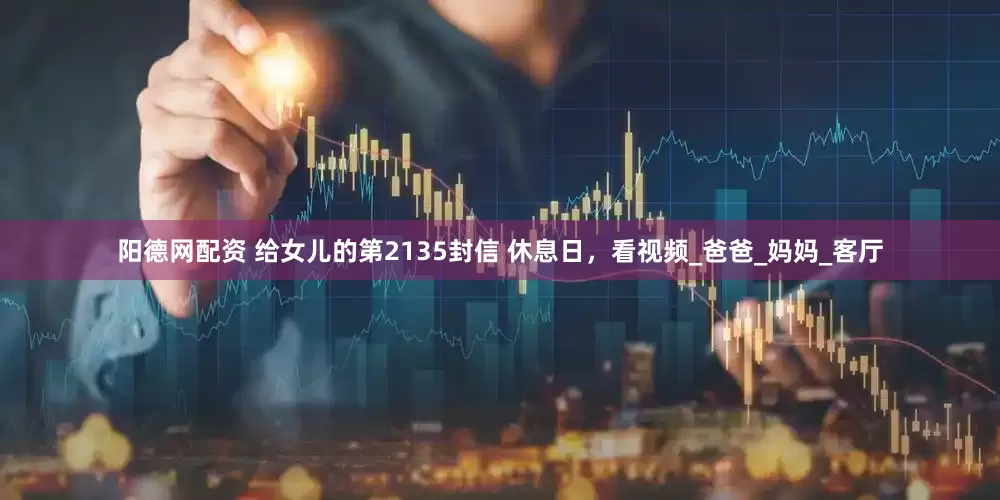 阳德网配资 给女儿的第2135封信 休息日，看视频_爸爸_妈妈_客厅