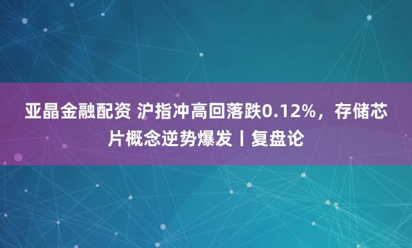 亚晶金融配资 沪指冲高回落跌0.12%，存储芯片概念逆势爆发丨复盘论