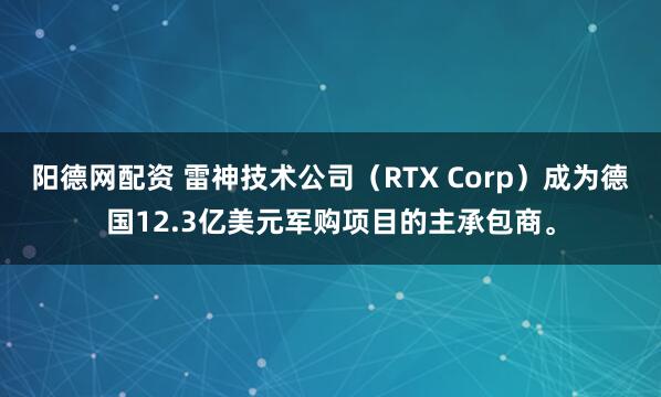 阳德网配资 雷神技术公司（RTX Corp）成为德国12.3亿美元军购项目的主承包商。