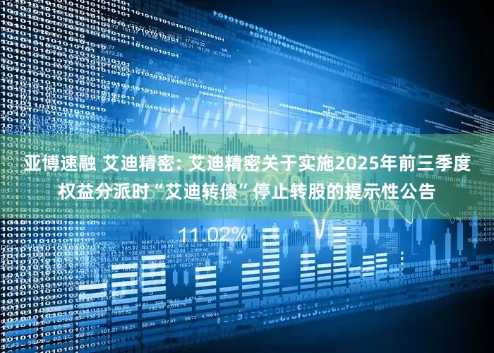 亚博速融 艾迪精密: 艾迪精密关于实施2025年前三季度权益分派时“艾迪转债”停止转股的提示性公告
