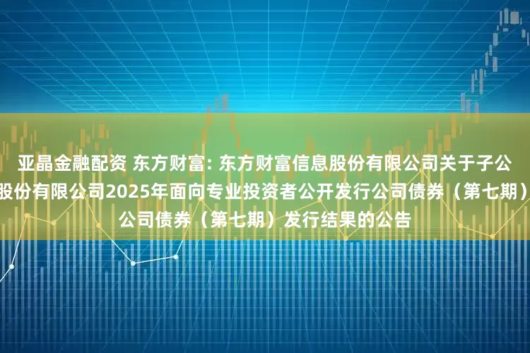 亚晶金融配资 东方财富: 东方财富信息股份有限公司关于子公司东方财富证券股份有限公司2025年面向专业投资者公开发行公司债券（第七期）发行结果的公告