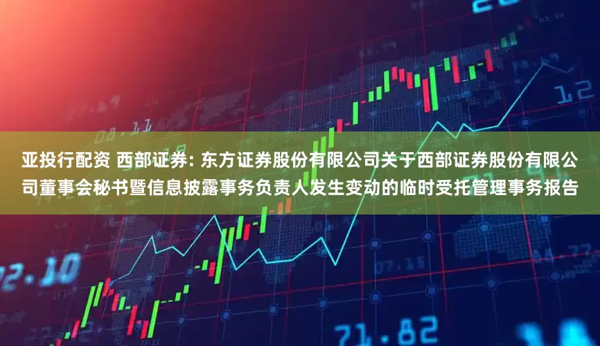 亚投行配资 西部证券: 东方证券股份有限公司关于西部证券股份有限公司董事会秘书暨信息披露事务负责人发生变动的临时受托管理事务报告
