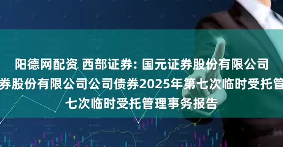 阳德网配资 西部证券: 国元证券股份有限公司关于西部证券股份有限公司公司债券2025年第七次临时受托管理事务报告