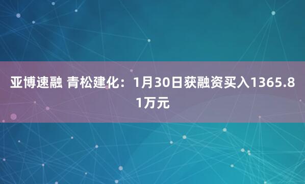 亚博速融 青松建化：1月30日获融资买入1365.81万元
