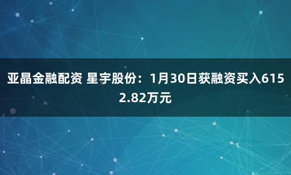 亚晶金融配资 星宇股份：1月30日获融资买入6152.82万元
